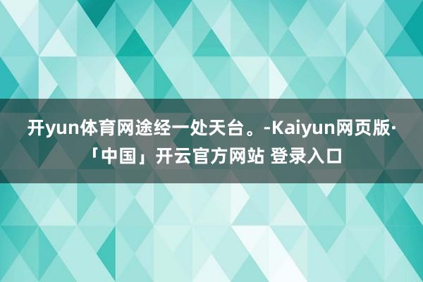 开yun体育网途经一处天台。-Kaiyun网页版·「中国」开云官方网站 登录入口