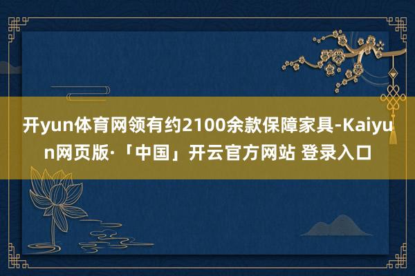 开yun体育网领有约2100余款保障家具-Kaiyun网页版·「中国」开云官方网站 登录入口