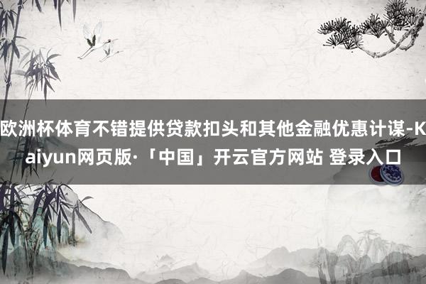 欧洲杯体育不错提供贷款扣头和其他金融优惠计谋-Kaiyun网页版·「中国」开云官方网站 登录入口