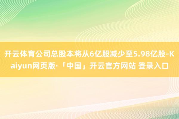 开云体育公司总股本将从6亿股减少至5.98亿股-Kaiyun网页版·「中国」开云官方网站 登录入口
