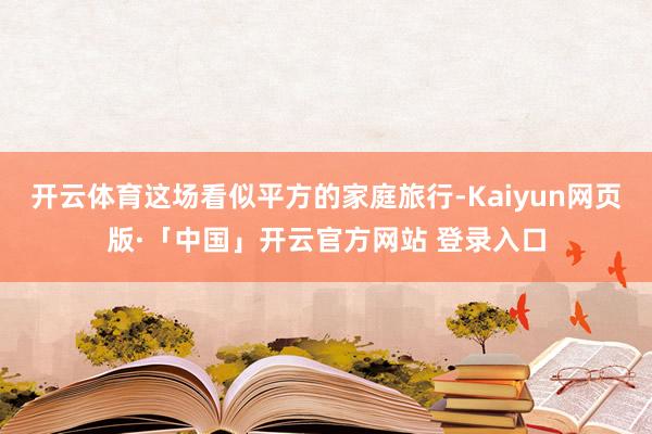开云体育这场看似平方的家庭旅行-Kaiyun网页版·「中国」开云官方网站 登录入口