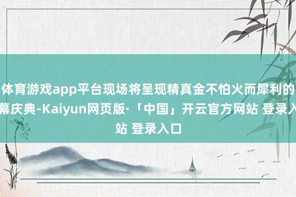 体育游戏app平台现场将呈现精真金不怕火而犀利的开幕庆典-Kaiyun网页版·「中国」开云官方网站 登录入口