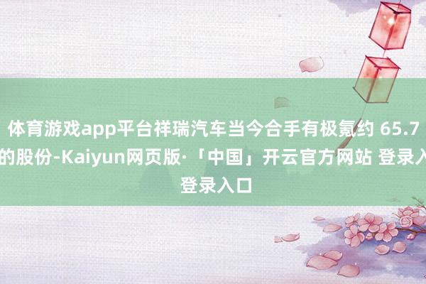 体育游戏app平台祥瑞汽车当今合手有极氪约 65.7% 的股份-Kaiyun网页版·「中国」开云官方网站 登录入口