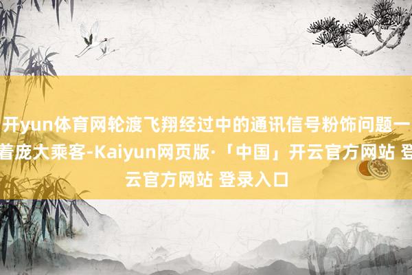 开yun体育网轮渡飞翔经过中的通讯信号粉饰问题一直困扰着庞大乘客-Kaiyun网页版·「中国」开云官方网站 登录入口