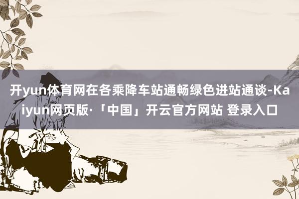 开yun体育网在各乘降车站通畅绿色进站通谈-Kaiyun网页版·「中国」开云官方网站 登录入口