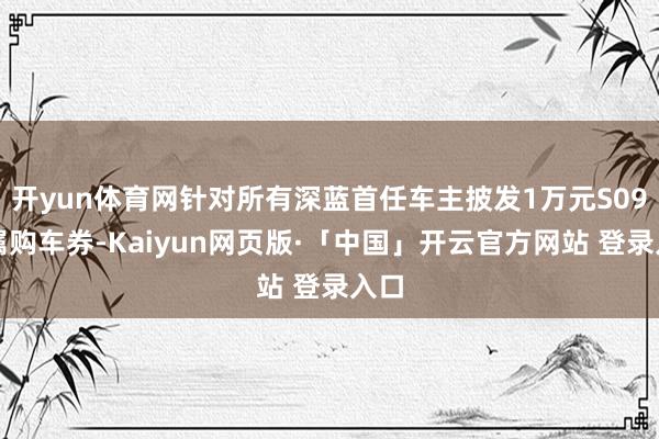 开yun体育网针对所有深蓝首任车主披发1万元S09专属购车券-Kaiyun网页版·「中国」开云官方网站 登录入口