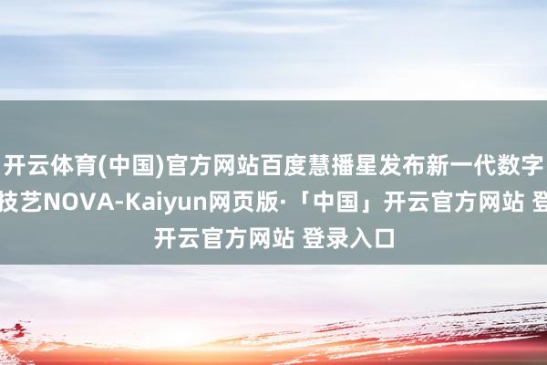 开云体育(中国)官方网站百度慧播星发布新一代数字东谈主技艺NOVA-Kaiyun网页版·「中国」开云官方网站 登录入口