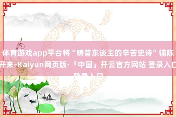 体育游戏app平台将“畴昔东谈主的辛苦史诗”铺陈开来-Kaiyun网页版·「中国」开云官方网站 登录入口