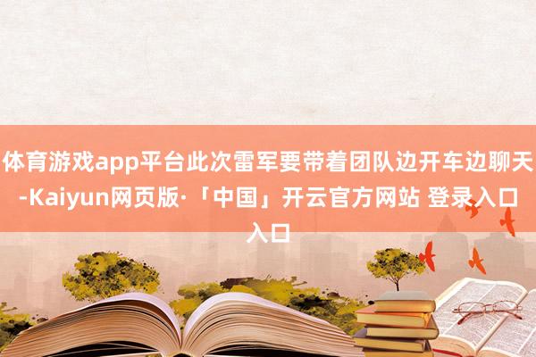 体育游戏app平台此次雷军要带着团队边开车边聊天-Kaiyun网页版·「中国」开云官方网站 登录入口