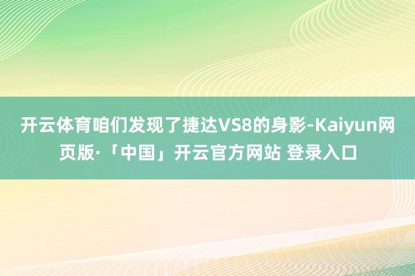 开云体育咱们发现了捷达VS8的身影-Kaiyun网页版·「中国」开云官方网站 登录入口
