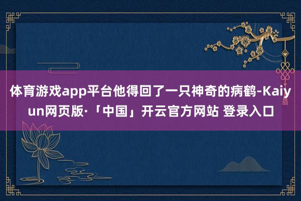 体育游戏app平台他得回了一只神奇的病鹤-Kaiyun网页版·「中国」开云官方网站 登录入口