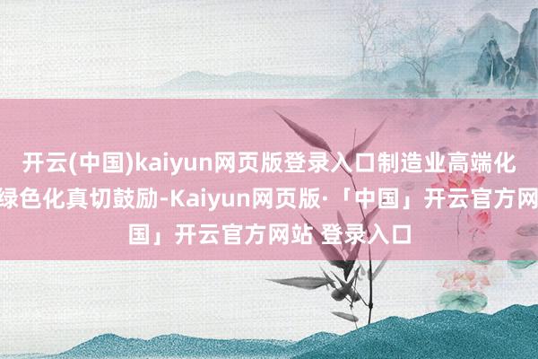 开云(中国)kaiyun网页版登录入口制造业高端化、智能化、绿色化真切鼓励-Kaiyun网页版·「中国」开云官方网站 登录入口