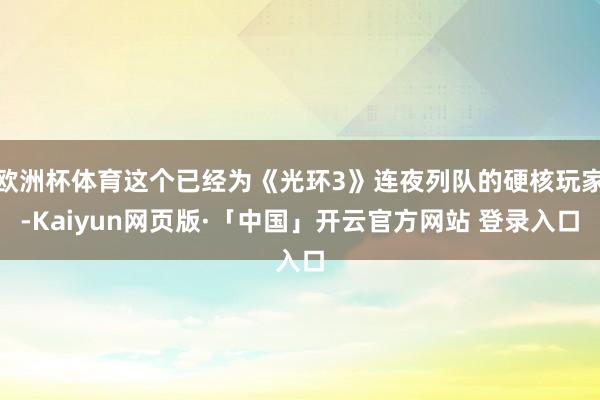 欧洲杯体育这个已经为《光环3》连夜列队的硬核玩家-Kaiyun网页版·「中国」开云官方网站 登录入口