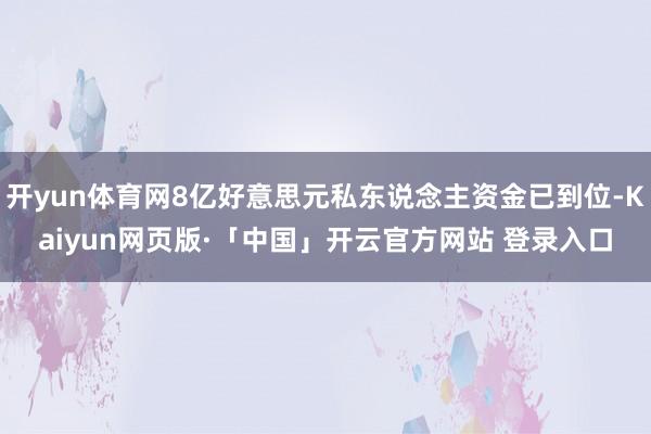 开yun体育网8亿好意思元私东说念主资金已到位-Kaiyun网页版·「中国」开云官方网站 登录入口
