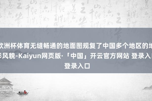 欧洲杯体育无缝畅通的地面图规复了中国多个地区的地形风貌-Kaiyun网页版·「中国」开云官方网站 登录入口