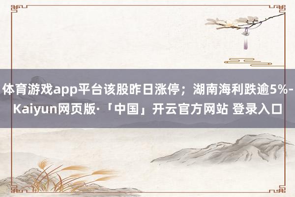 体育游戏app平台该股昨日涨停；湖南海利跌逾5%-Kaiyun网页版·「中国」开云官方网站 登录入口