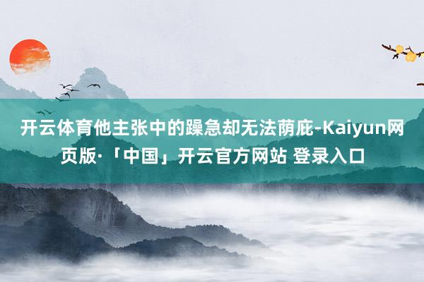 开云体育他主张中的躁急却无法荫庇-Kaiyun网页版·「中国」开云官方网站 登录入口