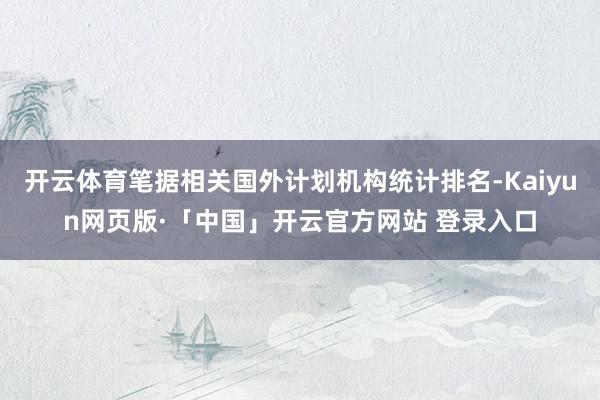 开云体育笔据相关国外计划机构统计排名-Kaiyun网页版·「中国」开云官方网站 登录入口