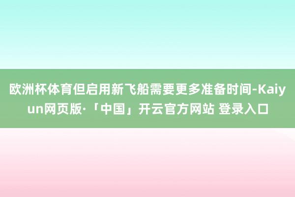 欧洲杯体育但启用新飞船需要更多准备时间-Kaiyun网页版·「中国」开云官方网站 登录入口