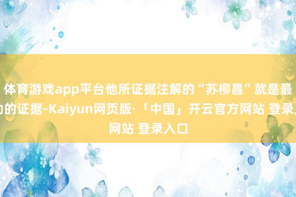 体育游戏app平台他所证据注解的“苏柳昌”就是最有劲的证据-Kaiyun网页版·「中国」开云官方网站 登录入口