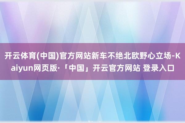 开云体育(中国)官方网站新车不绝北欧野心立场-Kaiyun网页版·「中国」开云官方网站 登录入口