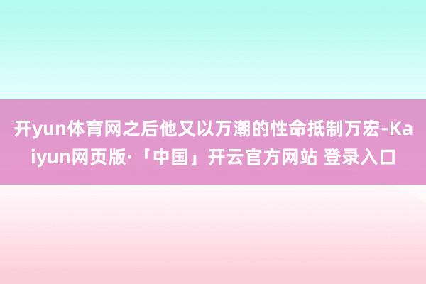 开yun体育网之后他又以万潮的性命抵制万宏-Kaiyun网页版·「中国」开云官方网站 登录入口