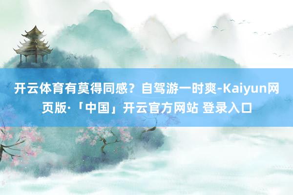 开云体育有莫得同感？自驾游一时爽-Kaiyun网页版·「中国」开云官方网站 登录入口