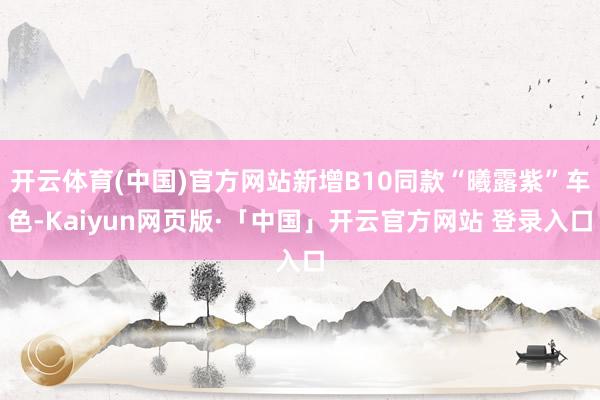 开云体育(中国)官方网站新增B10同款“曦露紫”车色-Kaiyun网页版·「中国」开云官方网站 登录入口