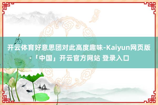 开云体育好意思团对此高度趣味-Kaiyun网页版·「中国」开云官方网站 登录入口