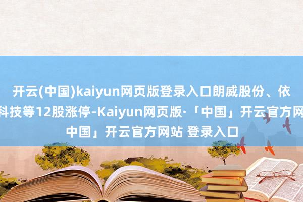 开云(中国)kaiyun网页版登录入口朗威股份、依米康、天玑科技等12股涨停-Kaiyun网页版·「中国」开云官方网站 登录入口