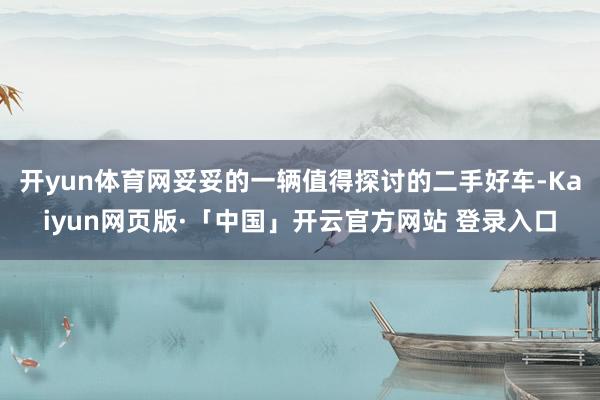 开yun体育网妥妥的一辆值得探讨的二手好车-Kaiyun网页版·「中国」开云官方网站 登录入口