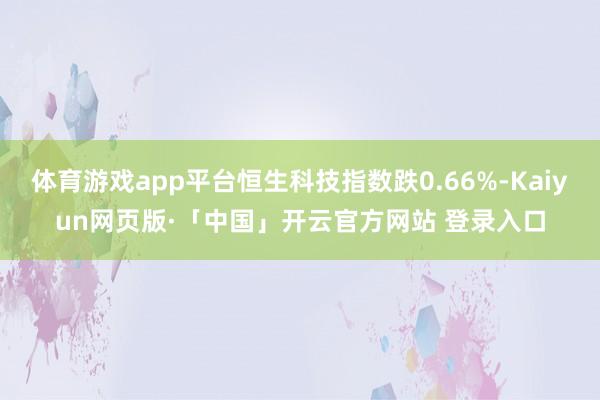 体育游戏app平台恒生科技指数跌0.66%-Kaiyun网页版·「中国」开云官方网站 登录入口