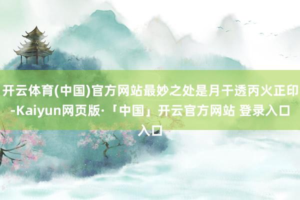 开云体育(中国)官方网站最妙之处是月干透丙火正印-Kaiyun网页版·「中国」开云官方网站 登录入口