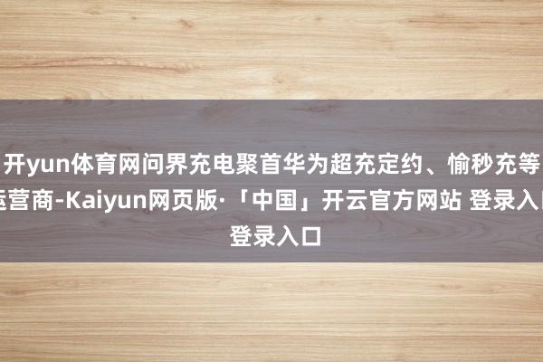 开yun体育网问界充电聚首华为超充定约、愉秒充等运营商-Kaiyun网页版·「中国」开云官方网站 登录入口