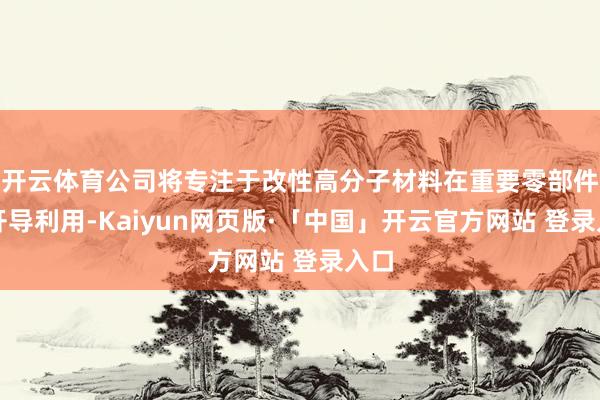 开云体育公司将专注于改性高分子材料在重要零部件的开导利用-Kaiyun网页版·「中国」开云官方网站 登录入口