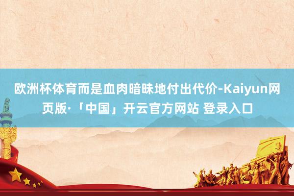 欧洲杯体育而是血肉暗昧地付出代价-Kaiyun网页版·「中国」开云官方网站 登录入口