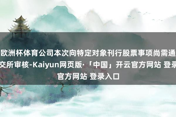 欧洲杯体育公司本次向特定对象刊行股票事项尚需通过深交所审核-Kaiyun网页版·「中国」开云官方网站 登录入口