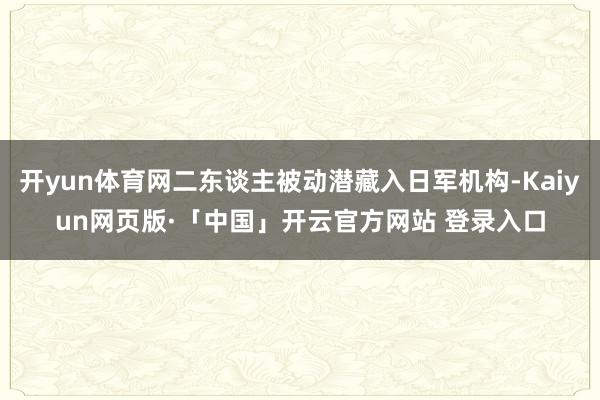 开yun体育网二东谈主被动潜藏入日军机构-Kaiyun网页版·「中国」开云官方网站 登录入口