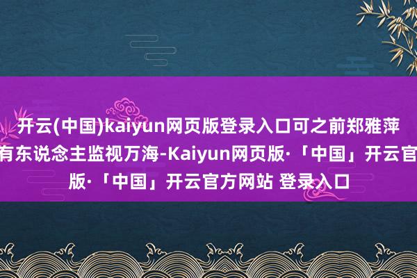 开云(中国)kaiyun网页版登录入口可之前郑雅萍也曾察觉到监狱有东说念主监视万海-Kaiyun网页版·「中国」开云官方网站 登录入口