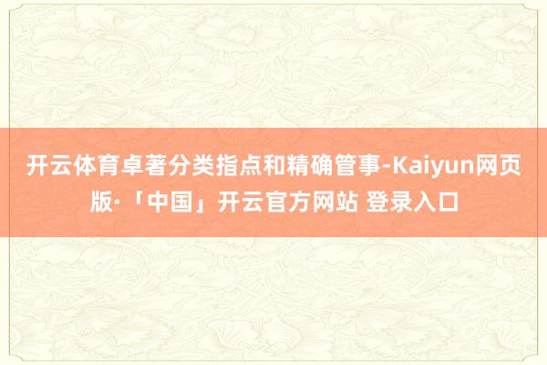 开云体育卓著分类指点和精确管事-Kaiyun网页版·「中国」开云官方网站 登录入口