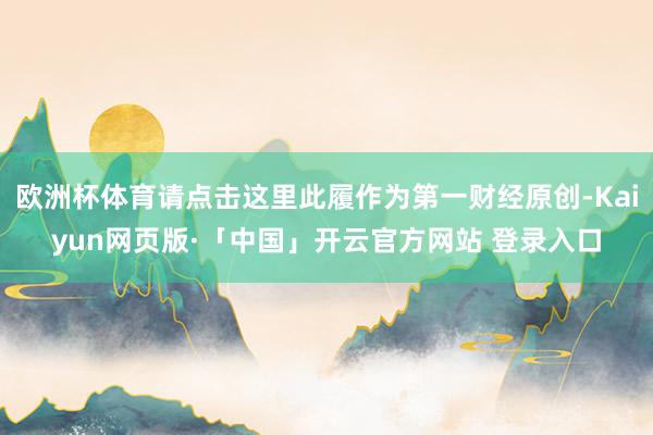 欧洲杯体育请点击这里此履作为第一财经原创-Kaiyun网页版·「中国」开云官方网站 登录入口