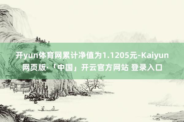 开yun体育网累计净值为1.1205元-Kaiyun网页版·「中国」开云官方网站 登录入口