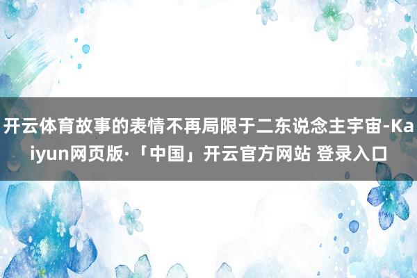 开云体育故事的表情不再局限于二东说念主宇宙-Kaiyun网页版·「中国」开云官方网站 登录入口