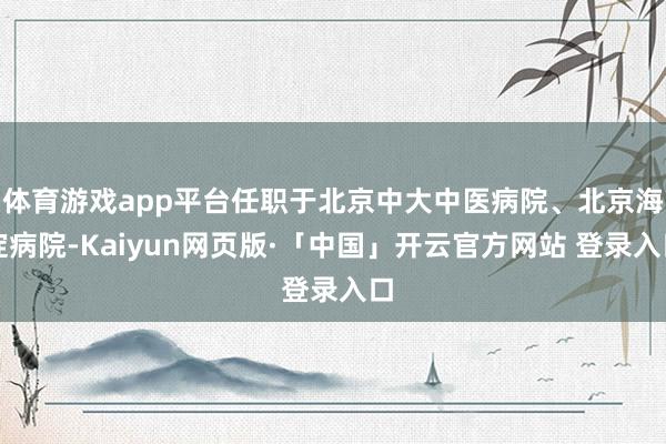 体育游戏app平台任职于北京中大中医病院、北京海淀病院-Kaiyun网页版·「中国」开云官方网站 登录入口