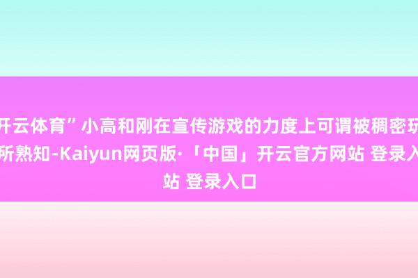 开云体育”小高和刚在宣传游戏的力度上可谓被稠密玩家所熟知-Kaiyun网页版·「中国」开云官方网站 登录入口
