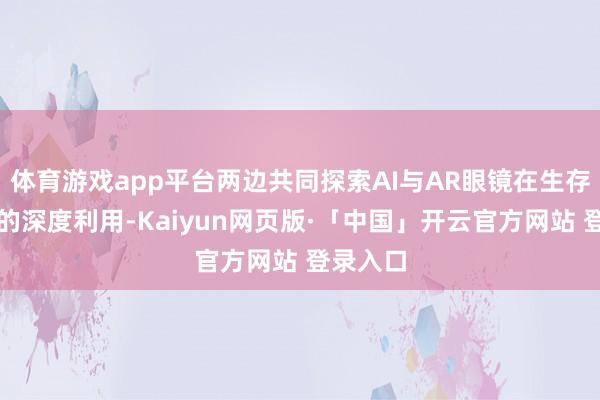 体育游戏app平台两边共同探索AI与AR眼镜在生存干事中的深度利用-Kaiyun网页版·「中国」开云官方网站 登录入口