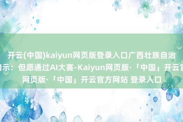 开云(中国)kaiyun网页版登录入口广西壮族自治区党委通告陈刚暗示：但愿通过AI大赛-Kaiyun网页版·「中国」开云官方网站 登录入口