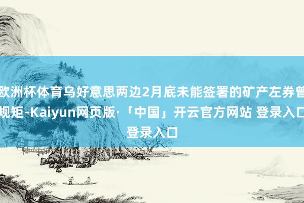 欧洲杯体育乌好意思两边2月底未能签署的矿产左券曾规矩-Kaiyun网页版·「中国」开云官方网站 登录入口