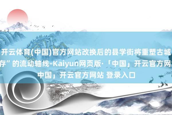 开云体育(中国)官方网站改换后的县学街将重塑古城“文化与生存”的流动轴线-Kaiyun网页版·「中国」开云官方网站 登录入口