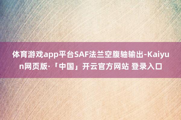 体育游戏app平台SAF法兰空腹轴输出-Kaiyun网页版·「中国」开云官方网站 登录入口